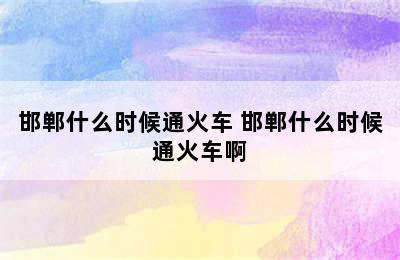 邯郸什么时候通火车 邯郸什么时候通火车啊